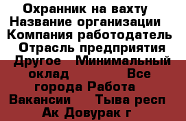 Охранник на вахту › Название организации ­ Компания-работодатель › Отрасль предприятия ­ Другое › Минимальный оклад ­ 35 000 - Все города Работа » Вакансии   . Тыва респ.,Ак-Довурак г.
